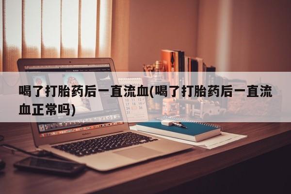 药流药在线付款喝了打胎药后一直流血(喝了打胎药后一直流血正常吗)