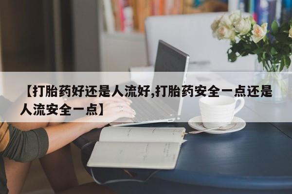 药流药在线付款【打胎药好还是人流好,打胎药安全一点还是人流安全一点】