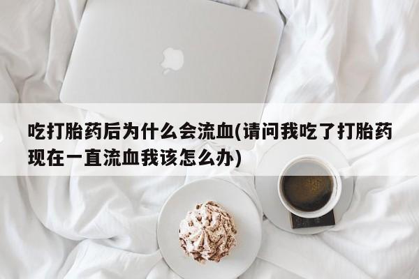 药流药在线付款吃打胎药后为什么会流血(请问我吃了打胎药现在一直流血我该怎么办)