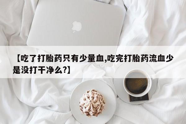 药流药在线付款【吃了打胎药只有少量血,吃完打胎药流血少是没打干净么?】