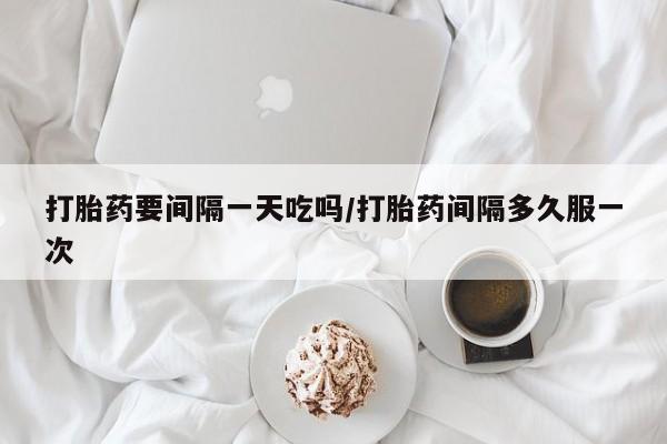药流药在线付款打胎药要间隔一天吃吗/打胎药间隔多久服一次