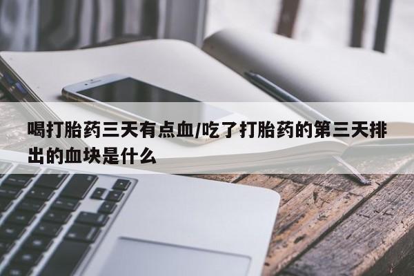 药流药在线付款喝打胎药三天有点血/吃了打胎药的第三天排出的血块是什么