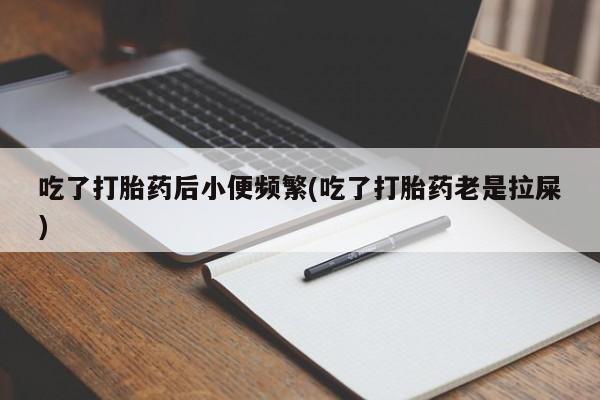 药流药在线付款吃了打胎药后小便频繁(吃了打胎药老是拉屎)