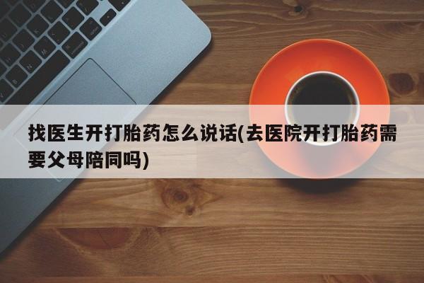 药流药在线付款找医生开打胎药怎么说话(去医院开打胎药需要父母陪同吗)