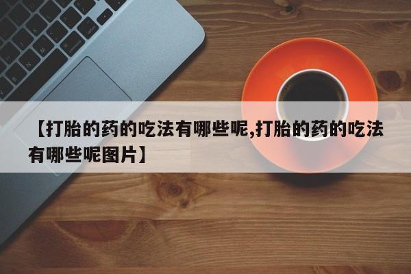 药流药在线付款【打胎的药的吃法有哪些呢,打胎的药的吃法有哪些呢图片】