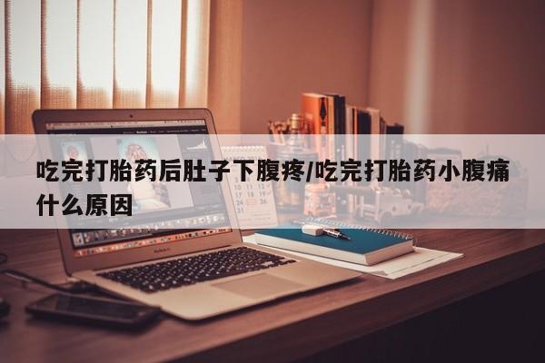 药流药在线付款吃完打胎药后肚子下腹疼/吃完打胎药小腹痛什么原因