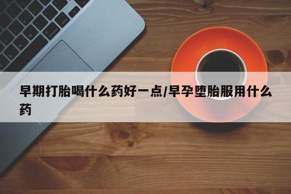 药流药在线付款早期打胎喝什么药好一点/早孕堕胎服用什么药