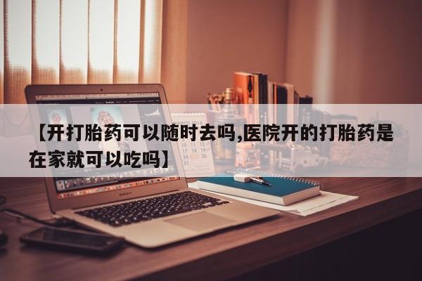 药流药在线付款【开打胎药可以随时去吗,医院开的打胎药是在家就可以吃吗】