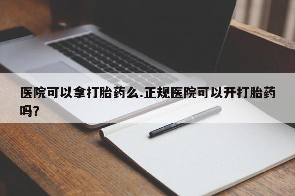 药流药在线付款医院可以拿打胎药么.正规医院可以开打胎药吗？
