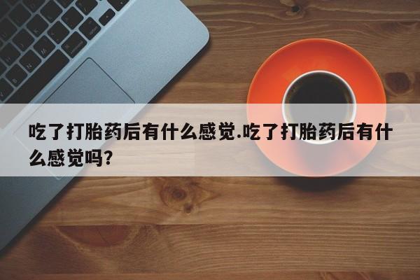 药流药在线付款吃了打胎药后有什么感觉.吃了打胎药后有什么感觉吗？