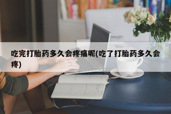 药流药在线付款吃完打胎药多久会疼痛呢(吃了打胎药多久会疼)