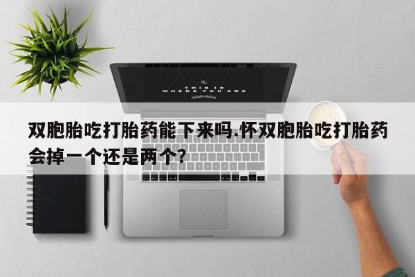 药流药在线付款双胞胎吃打胎药能下来吗.怀双胞胎吃打胎药会掉一个还是两个？