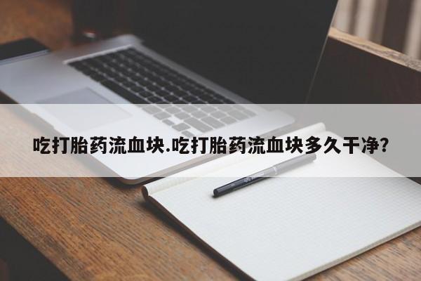 药流药在线付款吃打胎药流血块.吃打胎药流血块多久干净？