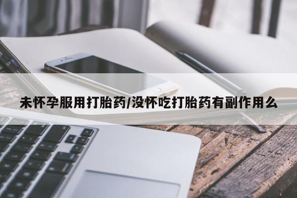 药流药在线付款未怀孕服用打胎药/没怀吃打胎药有副作用么