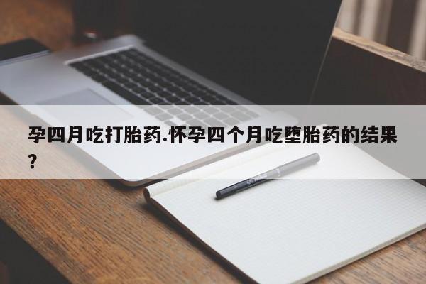 药流药在线付款孕四月吃打胎药.怀孕四个月吃堕胎药的结果？
