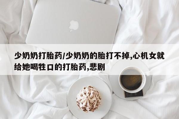 药流药在线付款少奶奶打胎药/少奶奶的胎打不掉,心机女就给她喝牲口的打胎药,悲剧