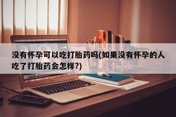药流药在线付款没有怀孕可以吃打胎药吗(如果没有怀孕的人吃了打胎药会怎样?)