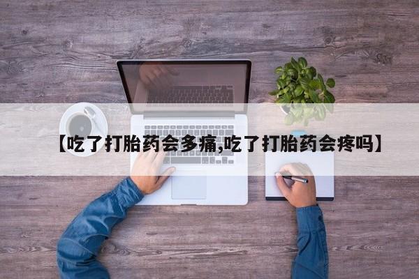 药流药在线付款【吃了打胎药会多痛,吃了打胎药会疼吗】
