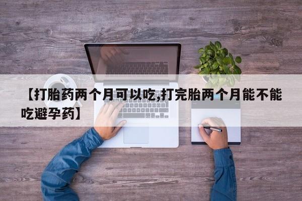 药流药在线付款【打胎药两个月可以吃,打完胎两个月能不能吃避孕药】