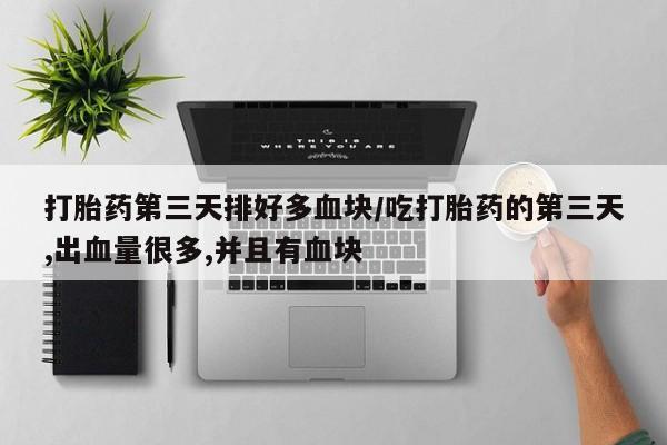 药流药在线付款打胎药第三天排好多血块/吃打胎药的第三天,出血量很多,并且有血块