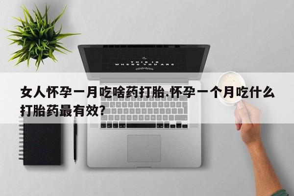 药流药在线付款女人怀孕一月吃啥药打胎.怀孕一个月吃什么打胎药最有效？