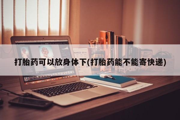 药流药在线付款打胎药可以放身体下(打胎药能不能寄快递)