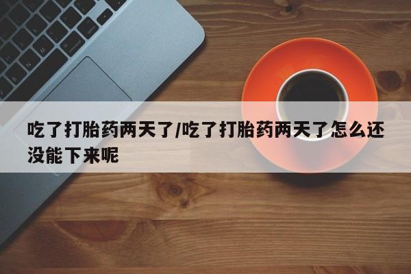 药流药在线付款吃了打胎药两天了/吃了打胎药两天了怎么还没能下来呢
