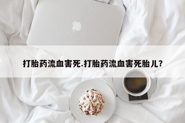 药流药在线付款打胎药流血害死.打胎药流血害死胎儿？