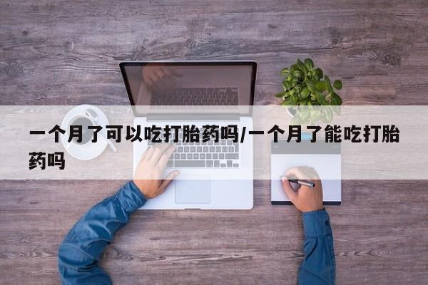 药流药在线付款一个月了可以吃打胎药吗/一个月了能吃打胎药吗
