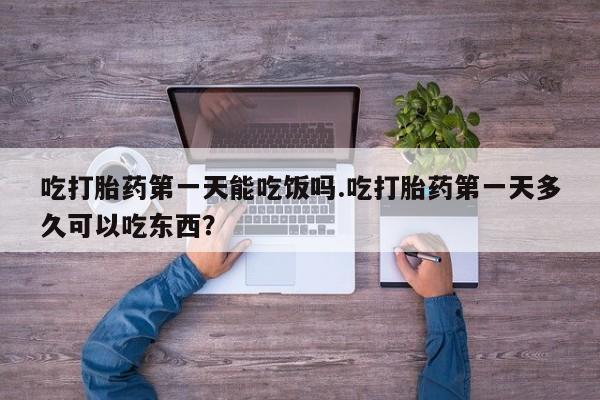 药流药在线付款吃打胎药第一天能吃饭吗.吃打胎药第一天多久可以吃东西？
