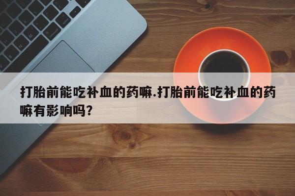 药流药在线付款打胎前能吃补血的药嘛.打胎前能吃补血的药嘛有影响吗？