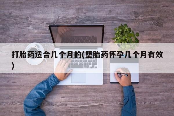 药流药在线付款打胎药适合几个月的(堕胎药怀孕几个月有效)