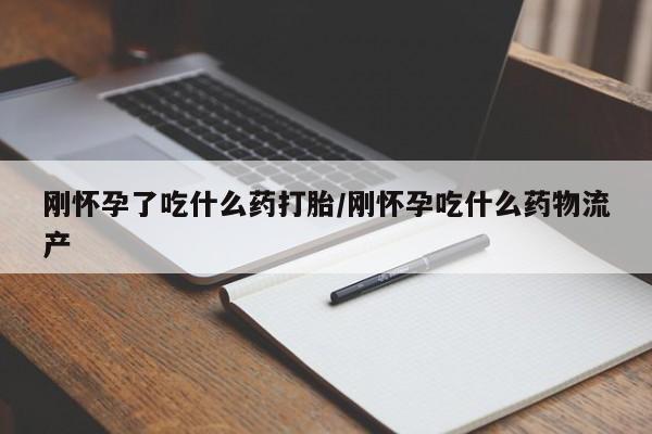 药流药在线付款刚怀孕了吃什么药打胎/刚怀孕吃什么药物流产
