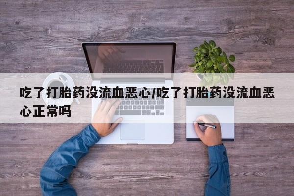 药流药在线付款吃了打胎药没流血恶心/吃了打胎药没流血恶心正常吗