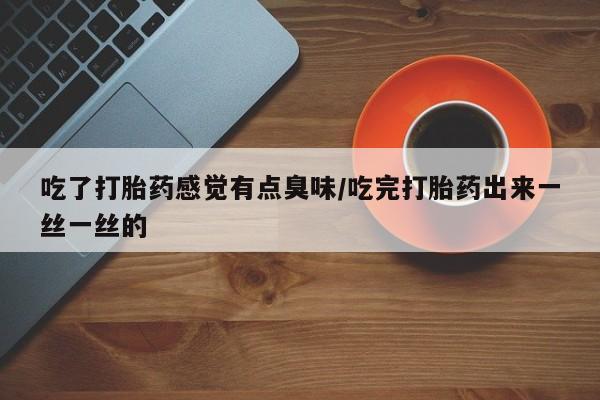 药流药在线付款吃了打胎药感觉有点臭味/吃完打胎药出来一丝一丝的