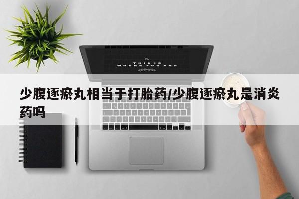 药流药在线付款少腹逐瘀丸相当于打胎药/少腹逐瘀丸是消炎药吗