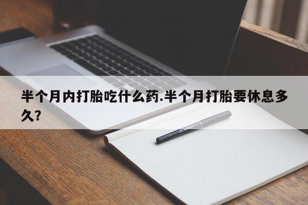药流药在线付款半个月内打胎吃什么药.半个月打胎要休息多久？