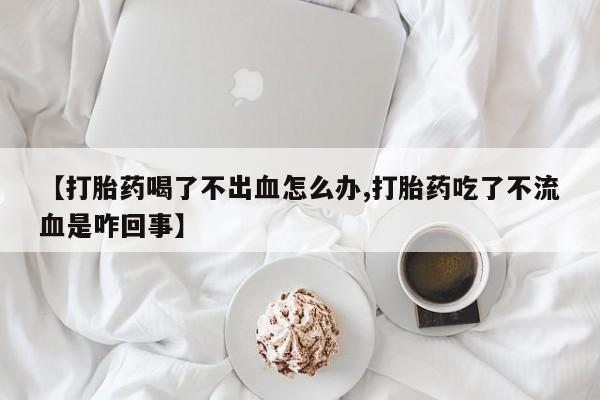 药流药在线付款【打胎药喝了不出血怎么办,打胎药吃了不流血是咋回事】