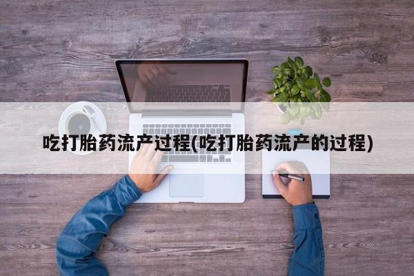 药流药在线付款吃打胎药流产过程(吃打胎药流产的过程)