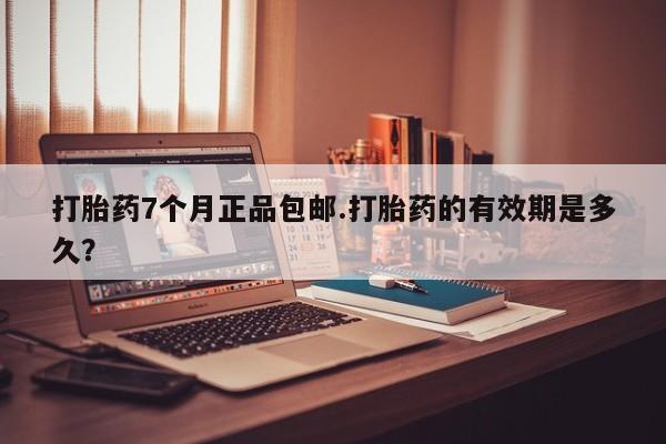 药流药在线付款打胎药7个月正品包邮.打胎药的有效期是多久？