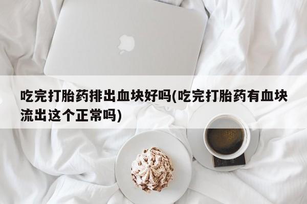 药流药在线付款吃完打胎药排出血块好吗(吃完打胎药有血块流出这个正常吗)