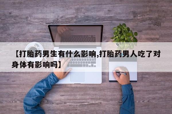药流药在线付款【打胎药男生有什么影响,打胎药男人吃了对身体有影响吗】
