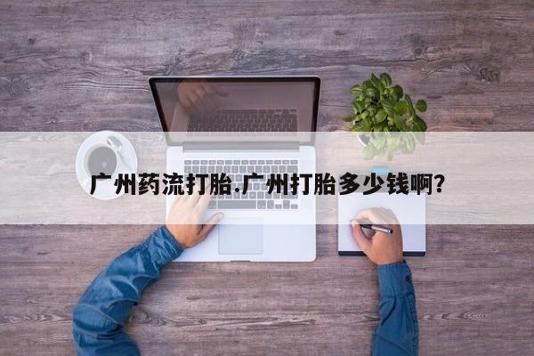 药流药在线付款广州药流打胎.广州打胎多少钱啊？