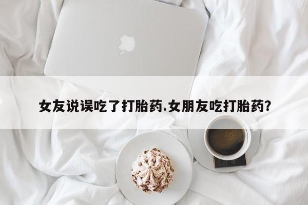 药流药在线付款女友说误吃了打胎药.女朋友吃打胎药？