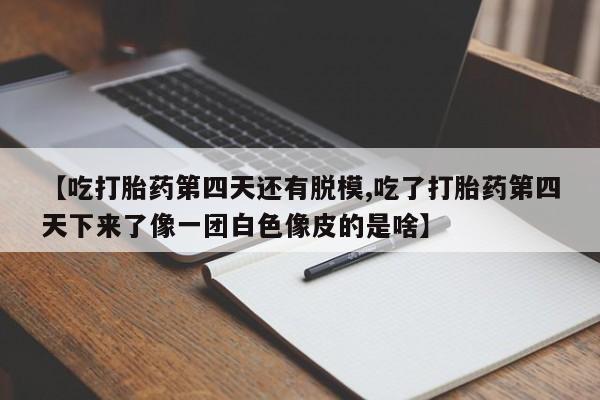 药流药在线付款【吃打胎药第四天还有脱模,吃了打胎药第四天下来了像一团白色像皮的是啥】