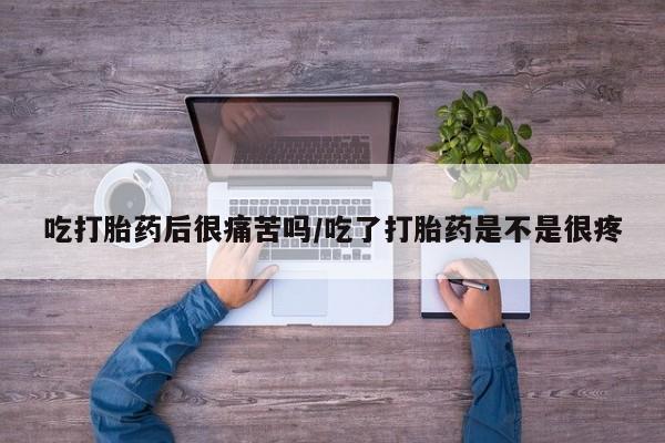 药流药在线付款吃打胎药后很痛苦吗/吃了打胎药是不是很疼