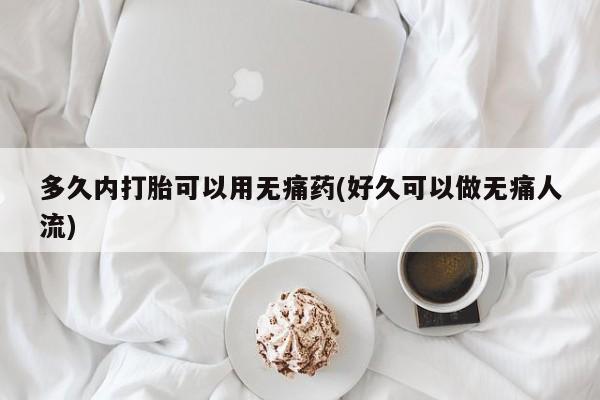 药流药在线付款多久内打胎可以用无痛药(好久可以做无痛人流)