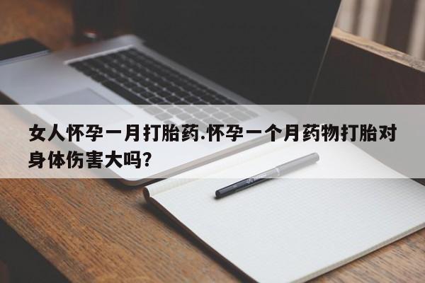 药流药在线付款女人怀孕一月打胎药.怀孕一个月药物打胎对身体伤害大吗？