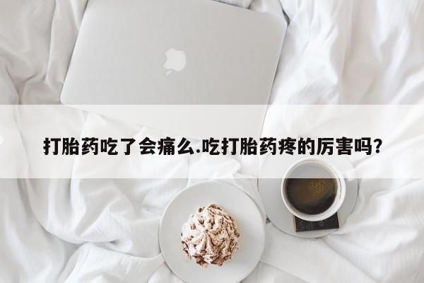 药流药在线付款打胎药吃了会痛么.吃打胎药疼的厉害吗？