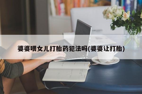 药流药在线付款婆婆喂女儿打胎药犯法吗(婆婆让打胎)
